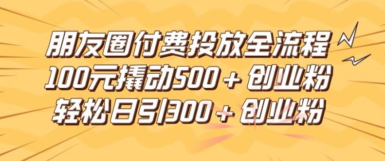 朋友圈高效付费投放全流程，100元撬动500+创业粉，日引流300加精准创业粉【揭秘】-轻创社