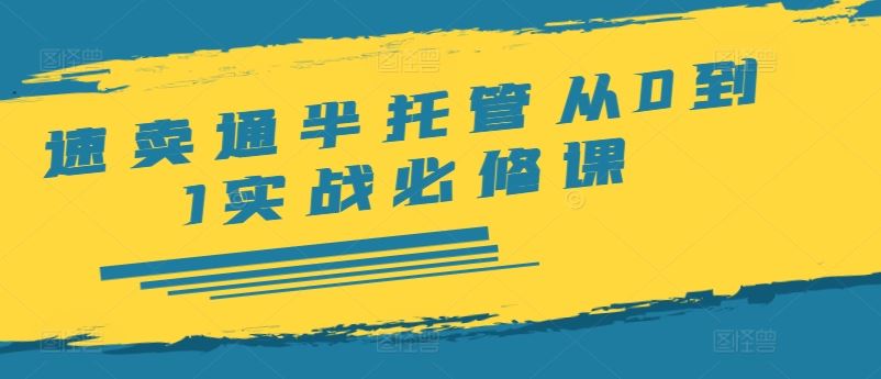 速卖通半托管从0到1实战必修课，开店/产品发布/选品/发货/广告/规则/ERP/干货等-轻创社