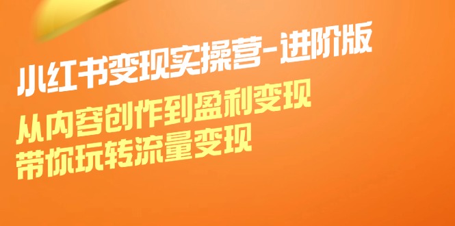小红书变现实操营-进阶版：从内容创作到盈利变现，带你玩转流量变现-轻创社