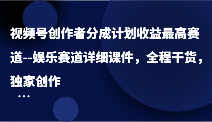 视频号创作者分成计划收益最高赛道–娱乐赛道详细课件，全程干货，独家创作-轻创社