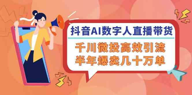 抖音AI数字人直播带货，千川微投高效引流，半年爆卖几十万单-轻创社