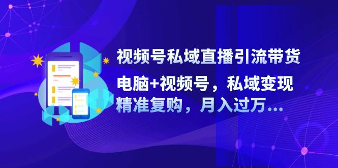 视频号私域直播引流带货：电脑+视频号，私域变现，精准复购，月入过万…-轻创社