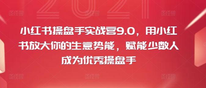 小红书操盘手实战营9.0，用小红书放大你的生意势能，赋能少数人成为优秀操盘手-轻创社