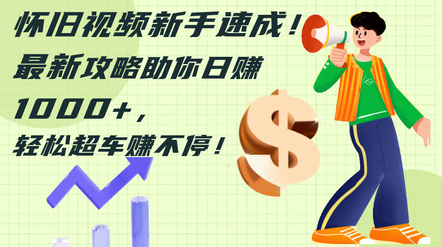 怀旧视频新手速成！最新攻略助你日赚1000+，轻松超车赚不停-轻创社
