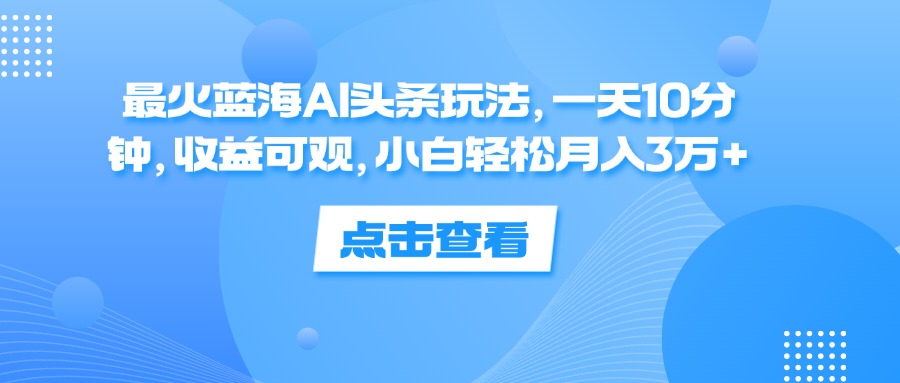 最火蓝海AI头条玩法，一天10分钟，收益可观，小白轻松月入3万+-轻创社