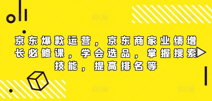 京东爆款运营，京东商家业绩增长必修课，学会选品，掌握搜索技能，提高排名等-轻创社