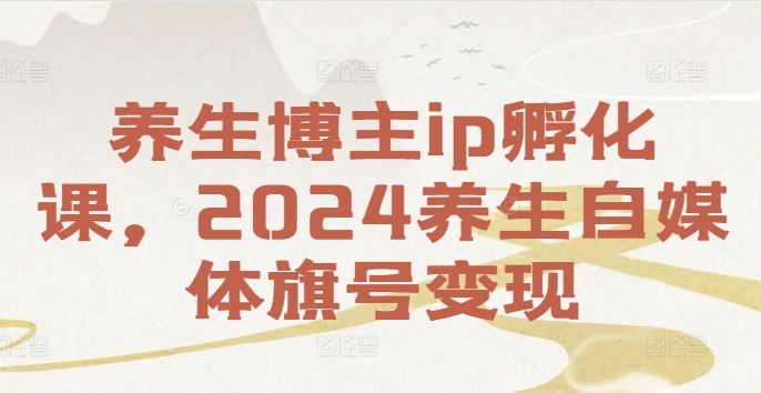养生博主ip孵化课，2024养生自媒体旗号变现-轻创社