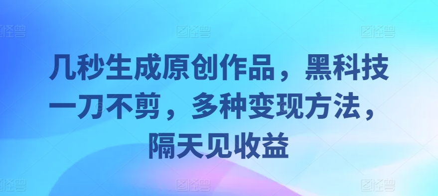 几秒生成原创作品，黑科技一刀不剪，多种变现方法，隔天见收益-轻创社