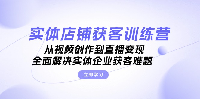 实体店铺获客特训营：从视频创作到直播变现，全面解决实体企业获客难题-轻创社