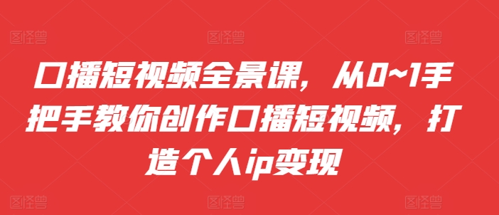 口播文案小视频全景图课，从0~1教你如何写作口播文案小视频，打造个人ip转现-轻创社