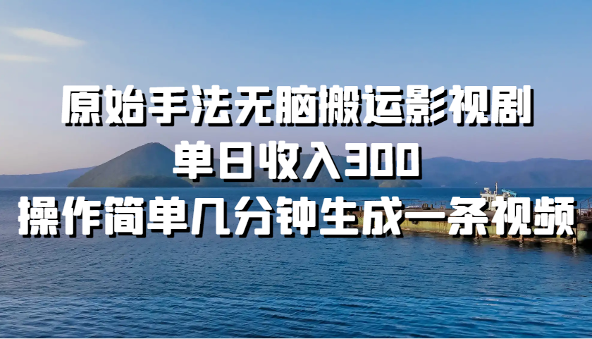 原始手法无脑搬运影视剧，单日收入300，操作简单几分钟生成一条视频-轻创社