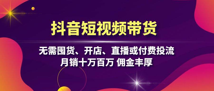 抖音短视频带货：无需囤货、开店、直播或付费投流，月销十万百万 佣金丰厚-轻创社