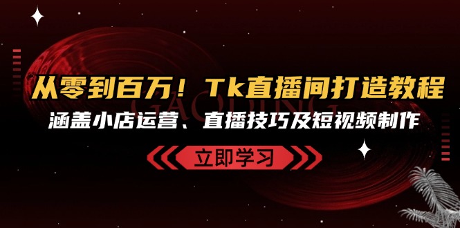 从零到上百万！Tk直播房间打造出实例教程，包含小商店经营、直播技巧及小视频制作-轻创社
