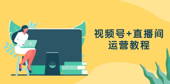 微信视频号 直播房间运营教程：作品创作、直播设置与数据统计分析一网打尽-轻创社