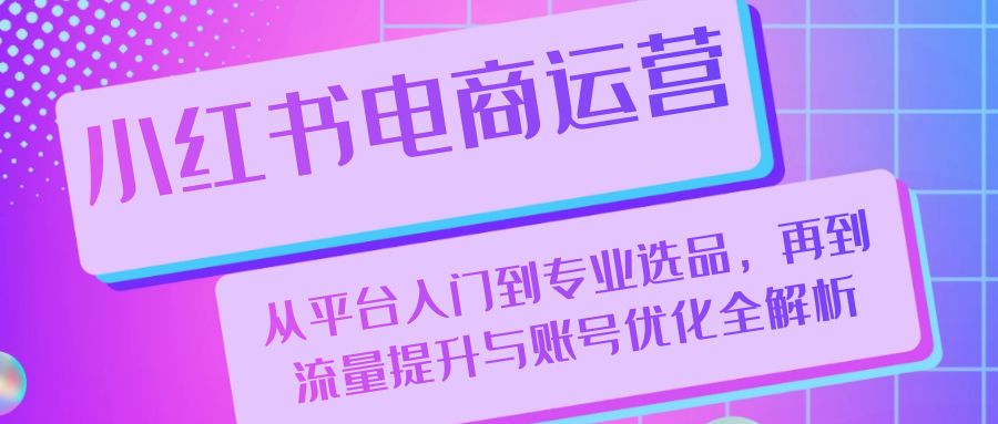 小红书电商运营：从平台入门到专业选品，再到流量提升与账号优化全解析-轻创社