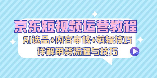 京东商城自媒体运营实例教程：AI选款 内容审查 镜头语言，详细说明卖货步骤和技巧-轻创社