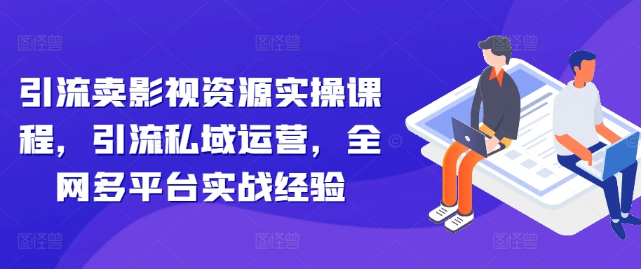 引流方法卖视频资源实操课程，引流方法私域流量运营，各大网站全平台实践经验-轻创社