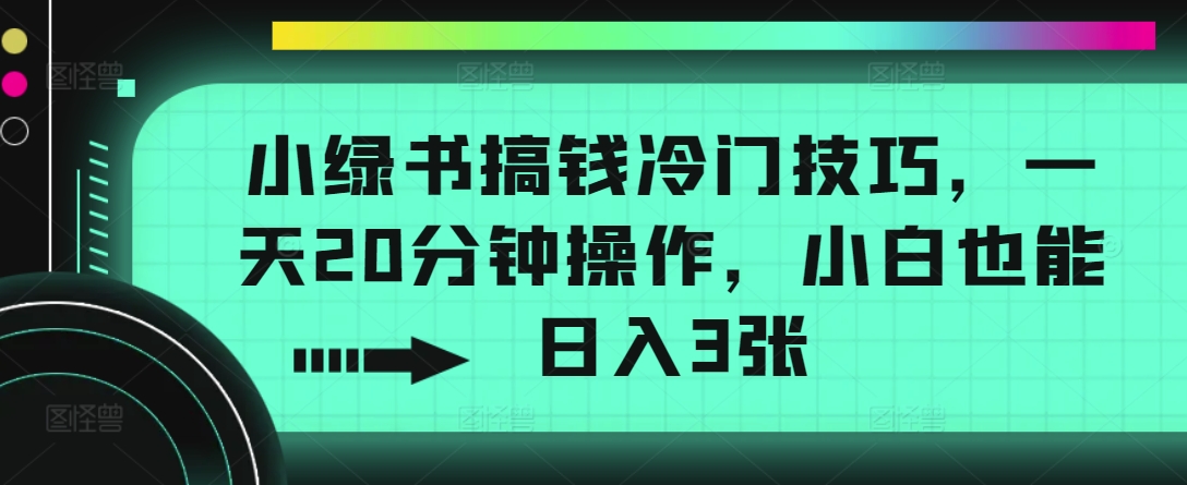 小绿书弄钱小众方法，一天20min实际操作，新手也可以日入3张-轻创社