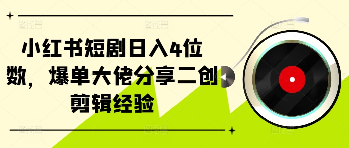 小红书的短剧剧本日入4个数，打造爆款巨头共享二创视频剪辑工作经验-轻创社