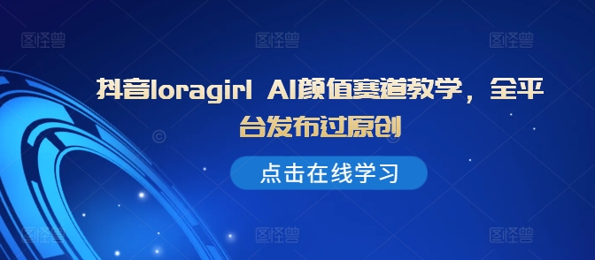 抖音视频loragirl AI长相跑道课堂教学，全网站发布过原创设计-轻创社