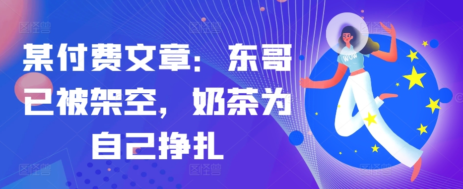 某付费文章：东哥已经被铺设，奶茶店给自己挣脱!!-轻创社
