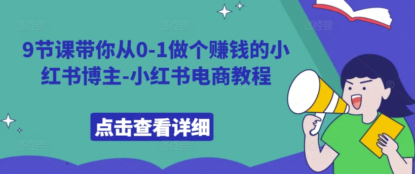 9堂课陪你从0-1做一个挣钱的小红书博主-小红书电商实例教程-轻创社