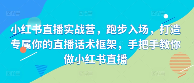小红书直播实战营，慢跑进场，打造专属你直播带货话术架构，教你如何做小红书直播-轻创社