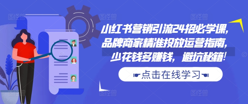 小红书营销引流方法24招必会课，品牌商精准推送运营指南，花小钱多挣钱，防坑秘笈!-轻创社