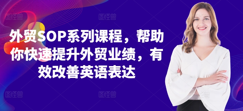 出口外贸SOP主题课程，帮助自己快速升级出口外贸销售业绩，有效缓解英语表达方式-轻创社