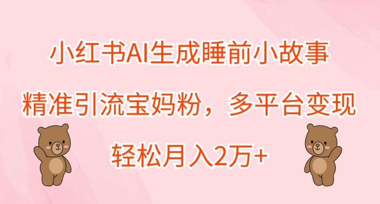 小红书的AI形成睡前故事，精准引流方法宝妈粉，全平台转现，轻轻松松月入2W-轻创社