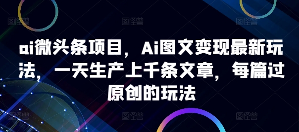 ai头条新项目，Ai图文并茂转现全新游戏玩法，一天生产制造上千条文章内容，每章过原创设计游戏的玩法-轻创社