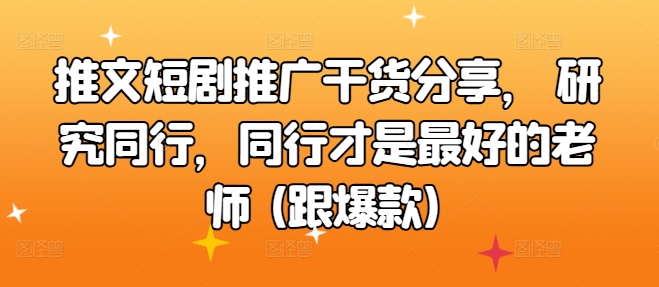 文章短剧剧本营销推广满满干货，科学研究同行业，同行业才是最好的老师 (跟爆品)-轻创社