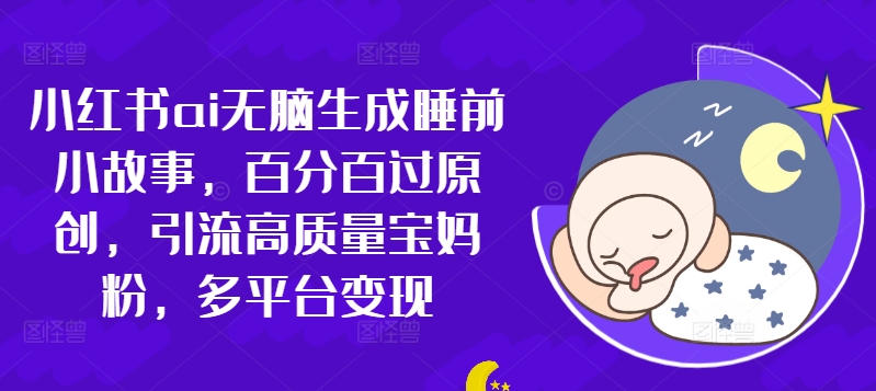 小红书的ai没脑子形成睡前故事，百分之百过原创设计，引流方法高品质宝妈粉，全平台转现-轻创社
