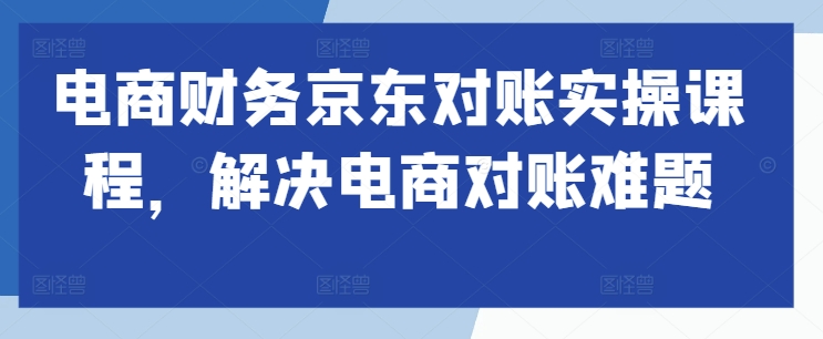 电商财务京东商城查账实操课程，处理电子商务查账难点-轻创社