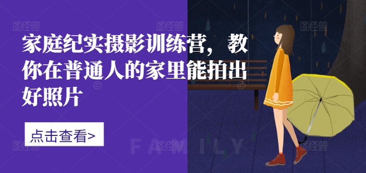 家中纪实摄影夏令营，教大家在普通人家中能拍出好看的照片-轻创社