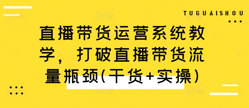 直播带货运营系统教学，打破直播带货流量瓶颈(干货+实操)-轻创社