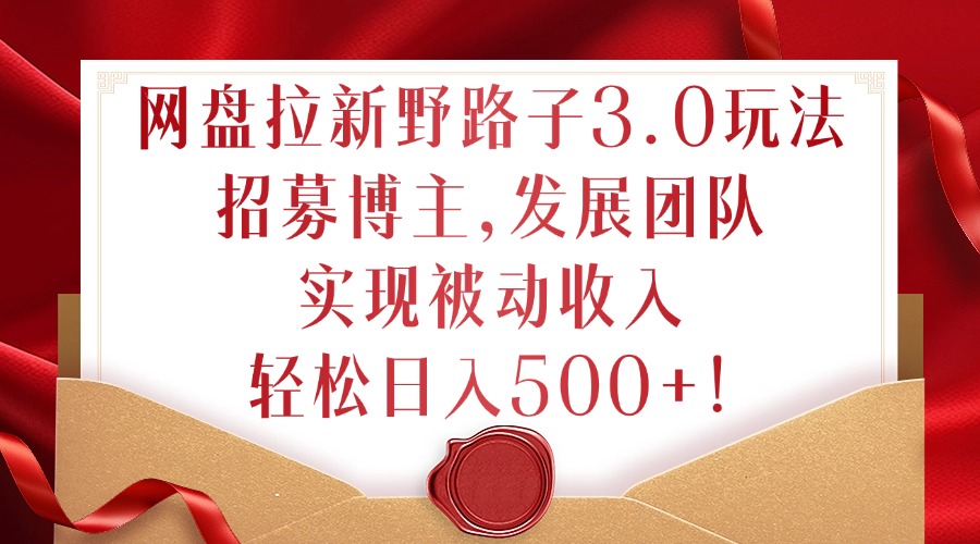 网盘拉新野路子3.0玩法，招募博主，发展团队，实现被动收入，轻松日入500+【揭秘】-轻创社