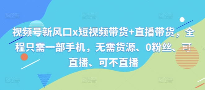 视频号新风口x短视频带货+直播带货，全程只需一部手机，无需货源、0粉丝、可直播、可不直播-轻创社