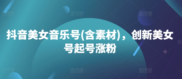 抖音美女音乐号(含素材)，创新美女号起号涨粉-轻创社