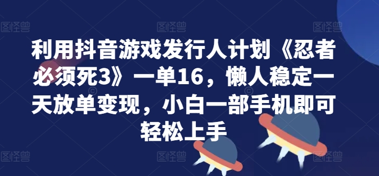 利用抖音游戏发行人计划《忍者必须死3》一单16.懒人稳定一天放单变现，小白一部手机即可轻松上手-轻创社