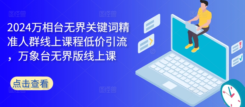 2024万相台无界关键词精准人群线上课程低价引流 ，万象台无界版线上课-轻创社