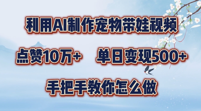 利用AI制作宠物带娃视频，轻松涨粉，点赞10万+，单日变现三位数，手把手教你怎么做【揭秘】-轻创社