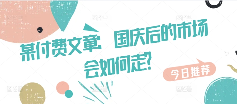 某付费文章：国庆后的市场会如何走?-轻创社