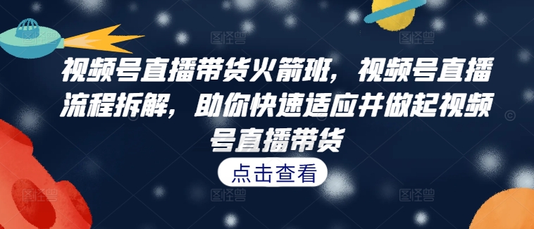 视频号直播带货火箭班，​视频号直播流程拆解，助你快速适应并做起视频号直播带货-轻创社