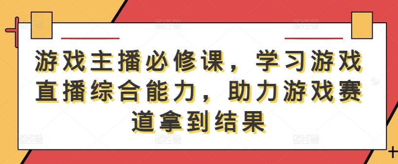 游戏主播必修课，学习游戏直播综合能力，助力游戏赛道拿到结果-轻创社