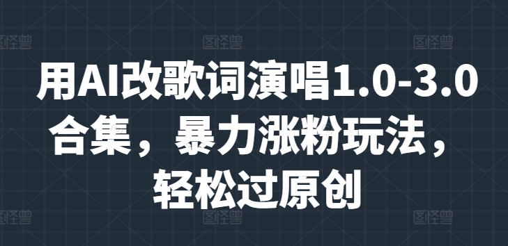 用AI改歌词演唱1.0-3.0合集，暴力涨粉玩法，轻松过原创-轻创社