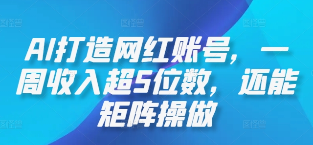 AI打造网红账号，一周收入超5位数，还能矩阵操做-轻创社