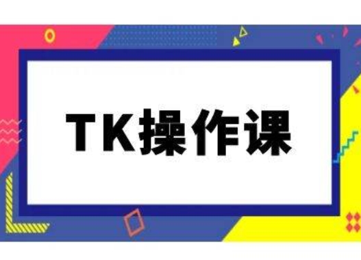 TK操作课，tiktok跨境电商教程(更新中)-轻创社