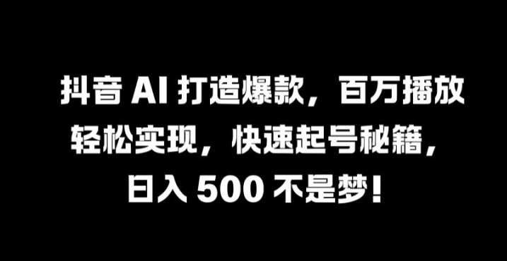 抖音 AI 打造爆款，百万播放轻松实现，快速起号秘籍【揭秘】-轻创社