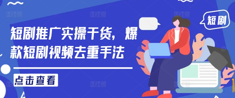 短剧推广实操干货，爆款短剧视频去重手法-轻创社